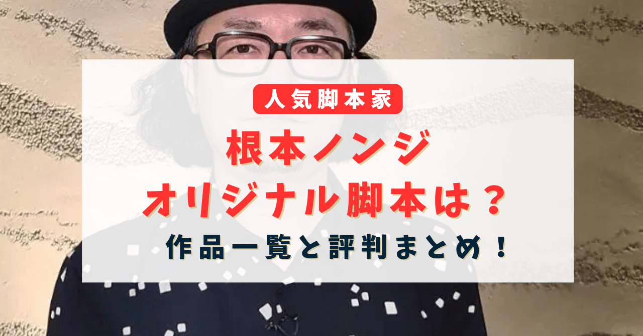 根本ノンジのオリジナル脚本は？作品一覧と評判まとめ！